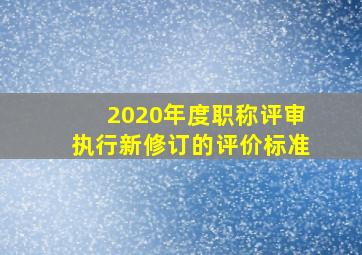 2020年度职称评审执行新修订的评价标准