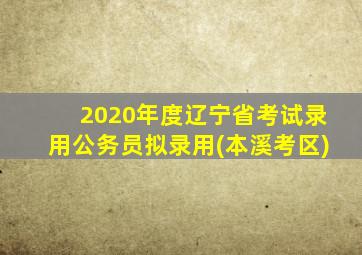 2020年度辽宁省考试录用公务员拟录用(本溪考区)