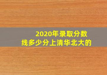 2020年录取分数线多少分上清华北大的