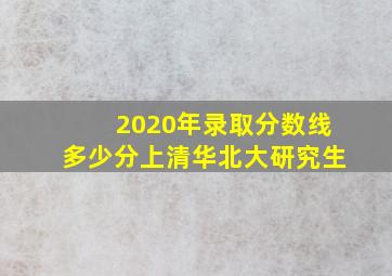 2020年录取分数线多少分上清华北大研究生