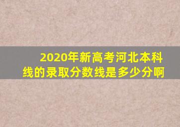 2020年新高考河北本科线的录取分数线是多少分啊