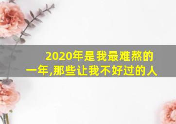 2020年是我最难熬的一年,那些让我不好过的人