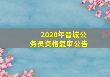 2020年晋城公务员资格复审公告