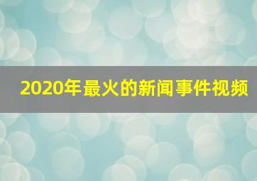 2020年最火的新闻事件视频