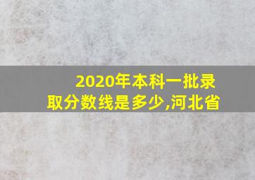 2020年本科一批录取分数线是多少,河北省