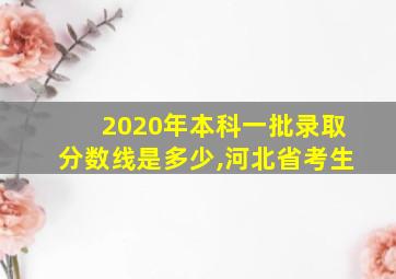 2020年本科一批录取分数线是多少,河北省考生