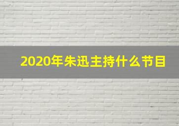 2020年朱迅主持什么节目