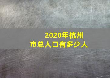 2020年杭州市总人口有多少人