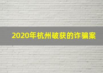 2020年杭州破获的诈骗案