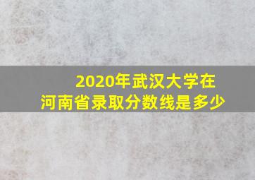 2020年武汉大学在河南省录取分数线是多少