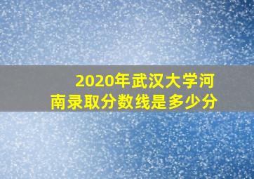 2020年武汉大学河南录取分数线是多少分