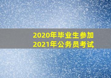 2020年毕业生参加2021年公务员考试