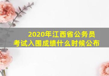 2020年江西省公务员考试入围成绩什么时候公布