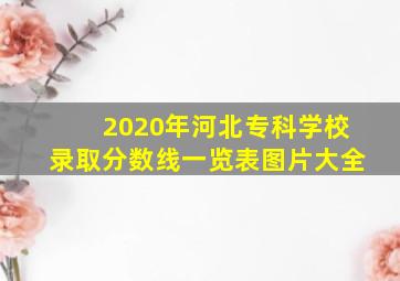 2020年河北专科学校录取分数线一览表图片大全