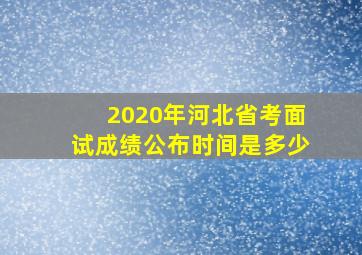 2020年河北省考面试成绩公布时间是多少