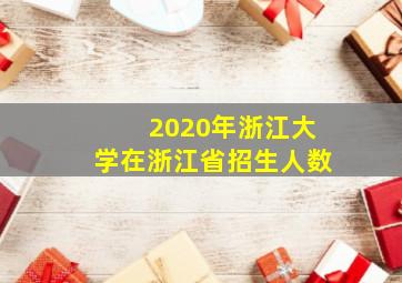 2020年浙江大学在浙江省招生人数