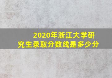 2020年浙江大学研究生录取分数线是多少分