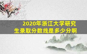 2020年浙江大学研究生录取分数线是多少分啊