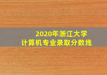 2020年浙江大学计算机专业录取分数线