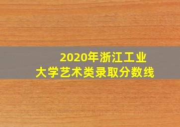 2020年浙江工业大学艺术类录取分数线