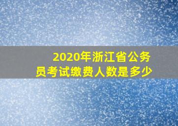 2020年浙江省公务员考试缴费人数是多少