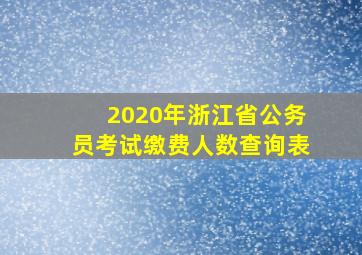 2020年浙江省公务员考试缴费人数查询表