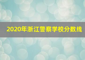 2020年浙江警察学校分数线