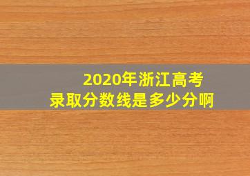 2020年浙江高考录取分数线是多少分啊