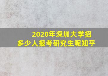 2020年深圳大学招多少人报考研究生呢知乎