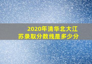 2020年清华北大江苏录取分数线是多少分