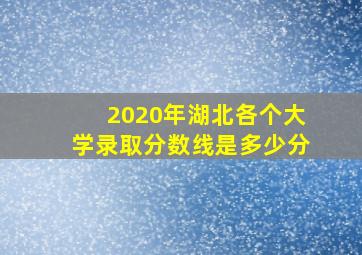 2020年湖北各个大学录取分数线是多少分