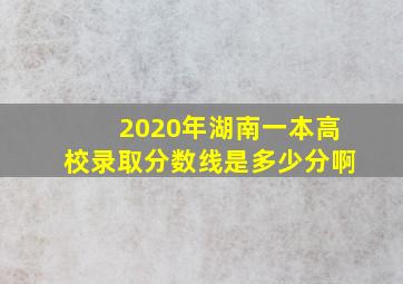 2020年湖南一本高校录取分数线是多少分啊