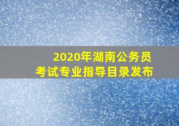 2020年湖南公务员考试专业指导目录发布