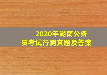 2020年湖南公务员考试行测真题及答案