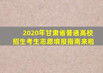 2020年甘肃省普通高校招生考生志愿填报指南来啦