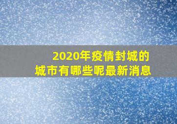 2020年疫情封城的城市有哪些呢最新消息