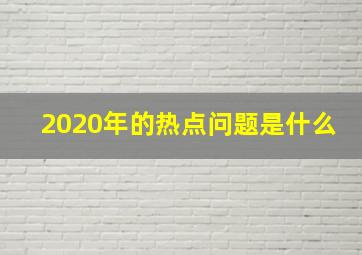 2020年的热点问题是什么