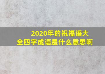 2020年的祝福语大全四字成语是什么意思啊