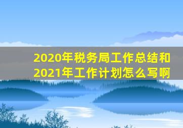 2020年税务局工作总结和2021年工作计划怎么写啊