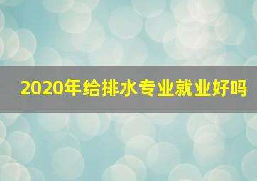 2020年给排水专业就业好吗