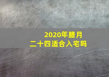 2020年腊月二十四适合入宅吗