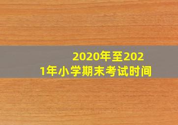 2020年至2021年小学期末考试时间