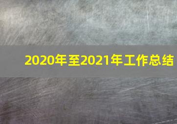 2020年至2021年工作总结