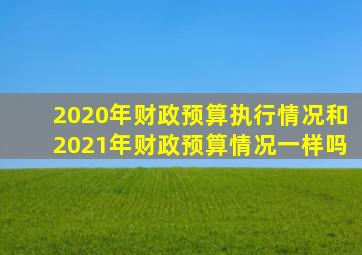 2020年财政预算执行情况和2021年财政预算情况一样吗