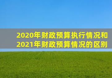 2020年财政预算执行情况和2021年财政预算情况的区别