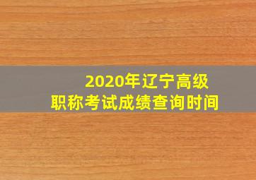 2020年辽宁高级职称考试成绩查询时间