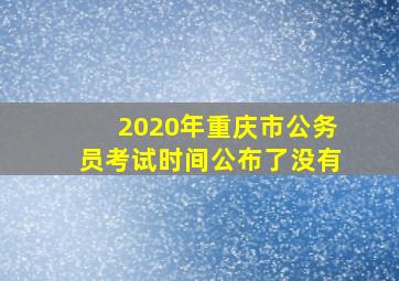 2020年重庆市公务员考试时间公布了没有