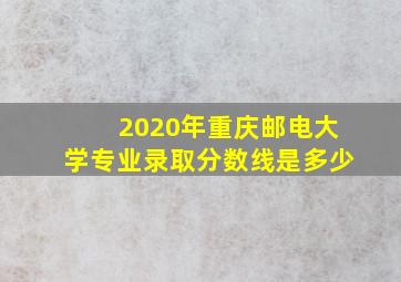 2020年重庆邮电大学专业录取分数线是多少