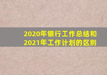 2020年银行工作总结和2021年工作计划的区别