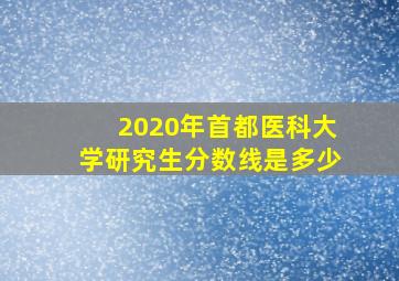 2020年首都医科大学研究生分数线是多少